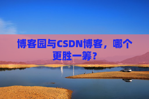 博客园与CSDN博客，哪个更胜一筹？